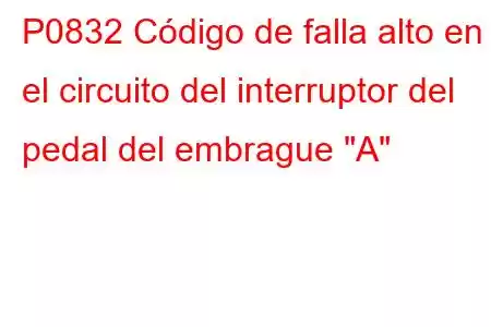 P0832 Código de falla alto en el circuito del interruptor del pedal del embrague 