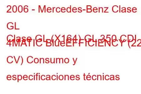 2006 - Mercedes-Benz Clase GL
Clase GL (X164) GL 350 CDI 4MATIC BlueEFFICIENCY (221 CV) Consumo y especificaciones técnicas