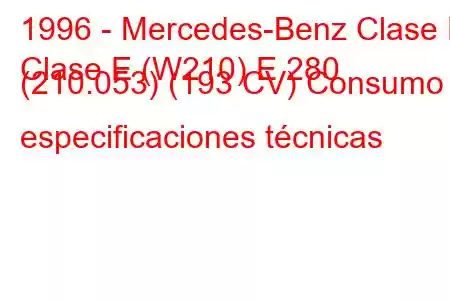 1996 - Mercedes-Benz Clase E
Clase E (W210) E 280 (210.053) (193 CV) Consumo y especificaciones técnicas