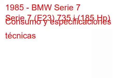 1985 - BMW Serie 7
Serie 7 (E23) 735 i (185 Hp) Consumo y especificaciones técnicas