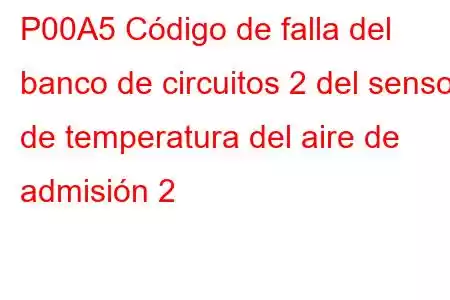 P00A5 Código de falla del banco de circuitos 2 del sensor de temperatura del aire de admisión 2