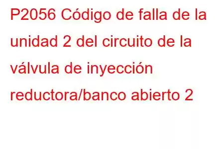 P2056 Código de falla de la unidad 2 del circuito de la válvula de inyección reductora/banco abierto 2