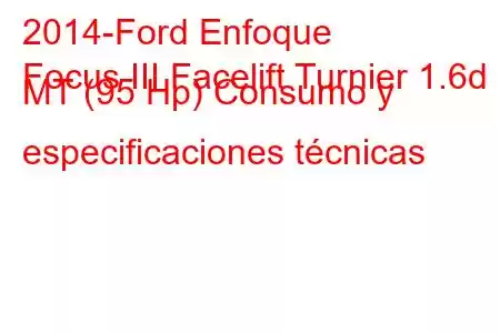 2014-Ford Enfoque
Focus III Facelift Turnier 1.6d MT (95 Hp) Consumo y especificaciones técnicas