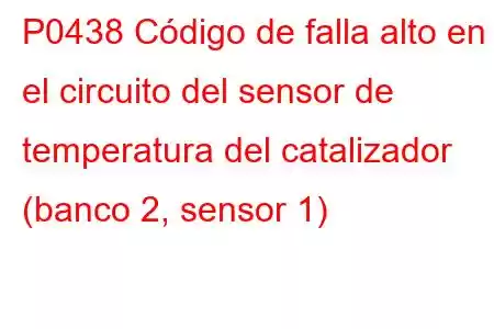 P0438 Código de falla alto en el circuito del sensor de temperatura del catalizador (banco 2, sensor 1)