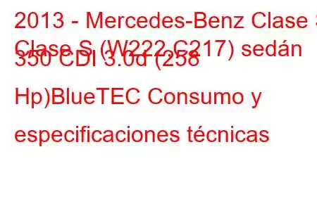 2013 - Mercedes-Benz Clase S
Clase S (W222,C217) sedán 350 CDI 3.0d (258 Hp)BlueTEC Consumo y especificaciones técnicas