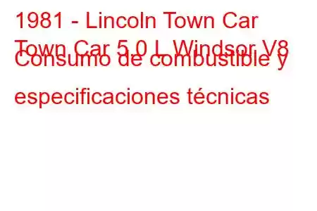 1981 - Lincoln Town Car
Town Car 5.0 L Windsor V8 Consumo de combustible y especificaciones técnicas