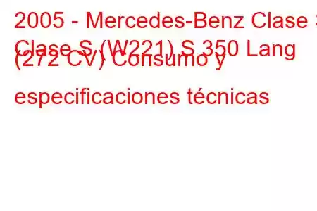 2005 - Mercedes-Benz Clase S
Clase S (W221) S 350 Lang (272 CV) Consumo y especificaciones técnicas