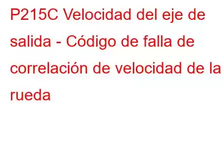 P215C Velocidad del eje de salida - Código de falla de correlación de velocidad de la rueda