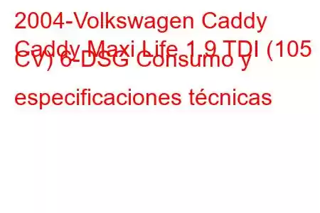 2004-Volkswagen Caddy
Caddy Maxi Life 1.9 TDI (105 CV) 6-DSG Consumo y especificaciones técnicas