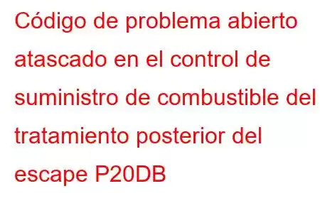 Código de problema abierto atascado en el control de suministro de combustible del tratamiento posterior del escape P20DB