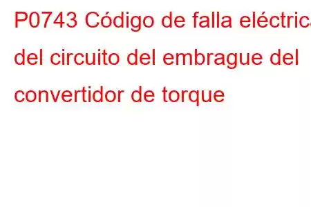 P0743 Código de falla eléctrica del circuito del embrague del convertidor de torque