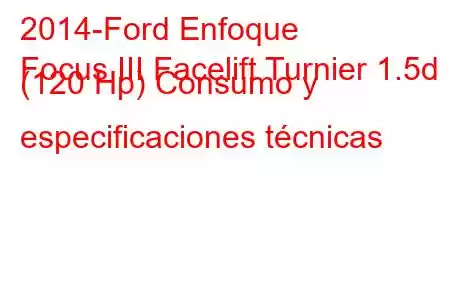 2014-Ford Enfoque
Focus III Facelift Turnier 1.5d (120 Hp) Consumo y especificaciones técnicas