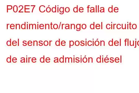 P02E7 Código de falla de rendimiento/rango del circuito del sensor de posición del flujo de aire de admisión diésel