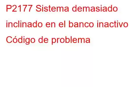 P2177 Sistema demasiado inclinado en el banco inactivo 1 Código de problema