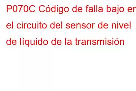 P070C Código de falla bajo en el circuito del sensor de nivel de líquido de la transmisión