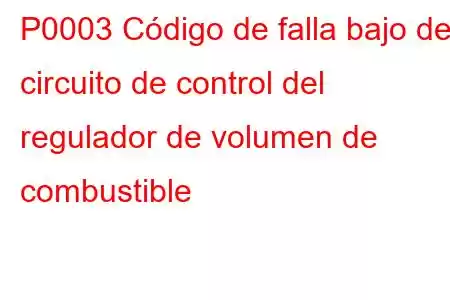 P0003 Código de falla bajo del circuito de control del regulador de volumen de combustible