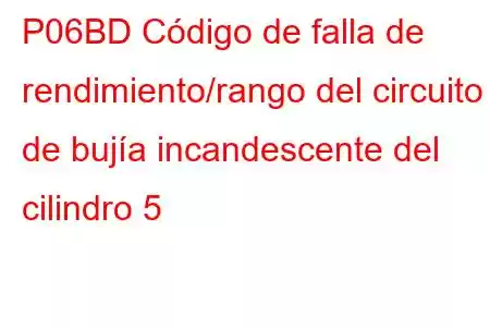 P06BD Código de falla de rendimiento/rango del circuito de bujía incandescente del cilindro 5