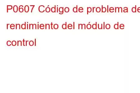 P0607 Código de problema de rendimiento del módulo de control