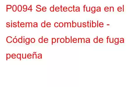 P0094 Se detecta fuga en el sistema de combustible - Código de problema de fuga pequeña