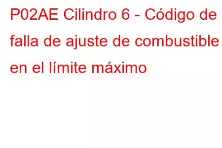 P02AE Cilindro 6 - Código de falla de ajuste de combustible en el límite máximo