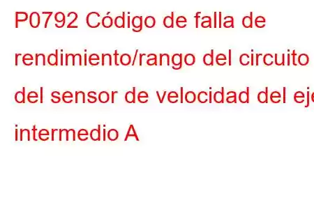 P0792 Código de falla de rendimiento/rango del circuito del sensor de velocidad del eje intermedio A