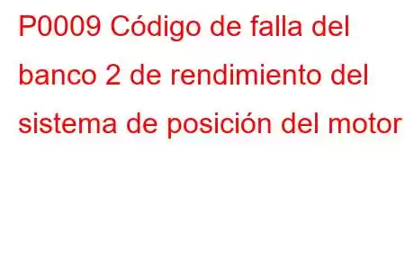 P0009 Código de falla del banco 2 de rendimiento del sistema de posición del motor