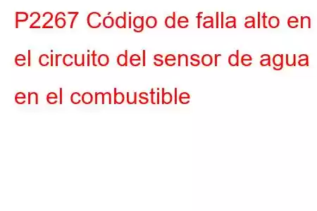 P2267 Código de falla alto en el circuito del sensor de agua en el combustible