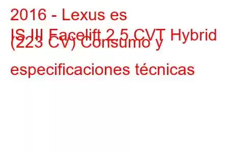 2016 - Lexus es
IS III Facelift 2.5 CVT Hybrid (223 CV) Consumo y especificaciones técnicas