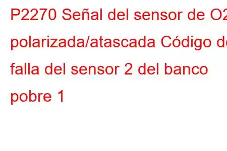 P2270 Señal del sensor de O2 polarizada/atascada Código de falla del sensor 2 del banco pobre 1