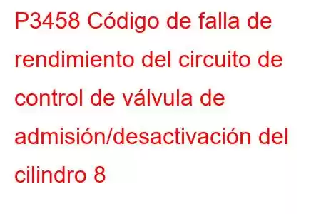 P3458 Código de falla de rendimiento del circuito de control de válvula de admisión/desactivación del cilindro 8