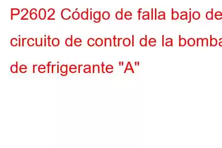 P2602 Código de falla bajo del circuito de control de la bomba de refrigerante 