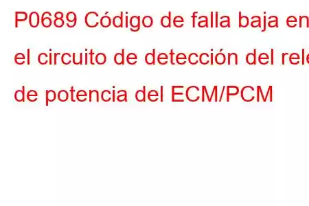 P0689 Código de falla baja en el circuito de detección del relé de potencia del ECM/PCM