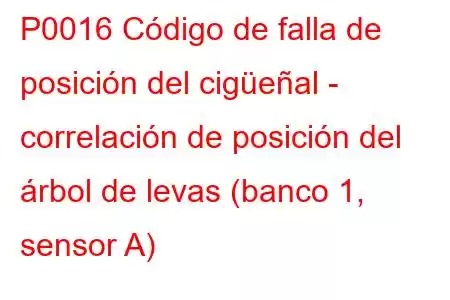 P0016 Código de falla de posición del cigüeñal - correlación de posición del árbol de levas (banco 1, sensor A)