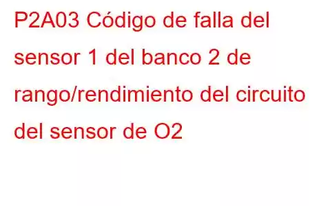 P2A03 Código de falla del sensor 1 del banco 2 de rango/rendimiento del circuito del sensor de O2