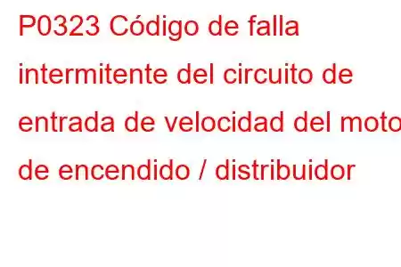 P0323 Código de falla intermitente del circuito de entrada de velocidad del motor de encendido / distribuidor