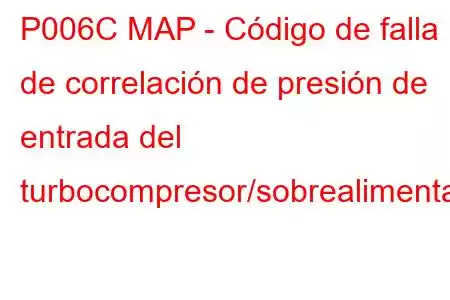 P006C MAP - Código de falla de correlación de presión de entrada del turbocompresor/sobrealimentador