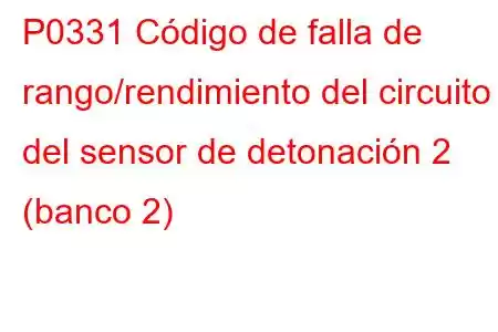 P0331 Código de falla de rango/rendimiento del circuito del sensor de detonación 2 (banco 2)