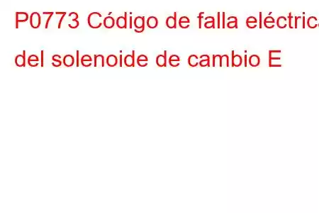 P0773 Código de falla eléctrica del solenoide de cambio E