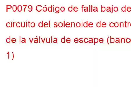 P0079 Código de falla bajo del circuito del solenoide de control de la válvula de escape (banco 1)