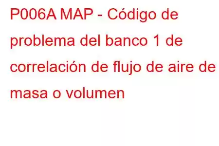 P006A MAP - Código de problema del banco 1 de correlación de flujo de aire de masa o volumen