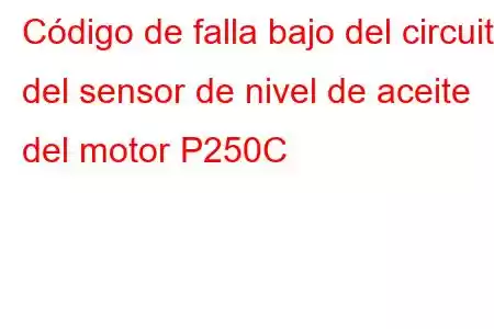 Código de falla bajo del circuito del sensor de nivel de aceite del motor P250C