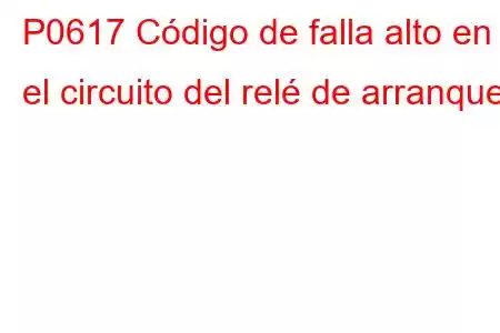 P0617 Código de falla alto en el circuito del relé de arranque