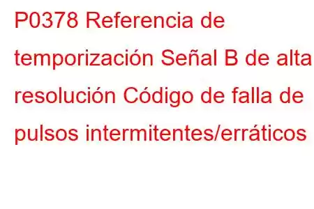 P0378 Referencia de temporización Señal B de alta resolución Código de falla de pulsos intermitentes/erráticos