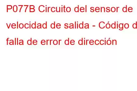 P077B Circuito del sensor de velocidad de salida - Código de falla de error de dirección