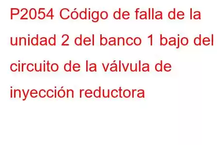 P2054 Código de falla de la unidad 2 del banco 1 bajo del circuito de la válvula de inyección reductora