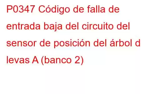 P0347 Código de falla de entrada baja del circuito del sensor de posición del árbol de levas A (banco 2)