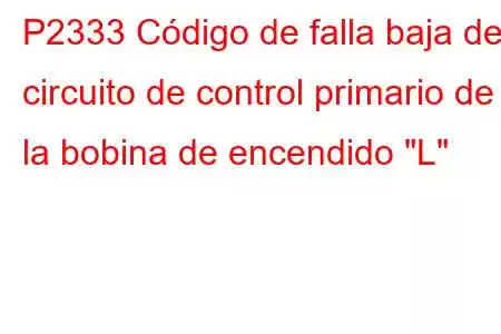 P2333 Código de falla baja del circuito de control primario de la bobina de encendido 