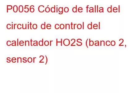 P0056 Código de falla del circuito de control del calentador HO2S (banco 2, sensor 2)