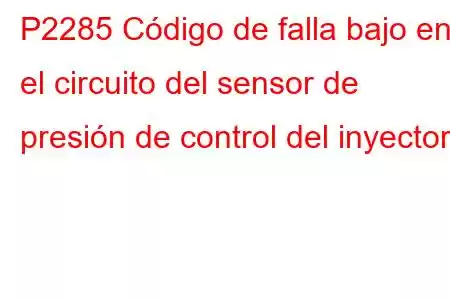 P2285 Código de falla bajo en el circuito del sensor de presión de control del inyector