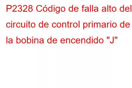 P2328 Código de falla alto del circuito de control primario de la bobina de encendido 